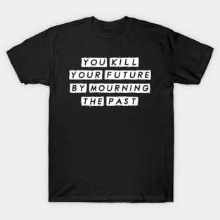 You Kill Your Future by Morning the Past, Motivational T-Shirt